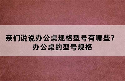 亲们说说办公桌规格型号有哪些？ 办公桌的型号规格